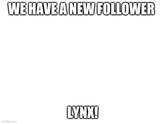 Blank White Template | WE HAVE A NEW FOLLOWER; LYNX! | image tagged in blank white template | made w/ Imgflip meme maker