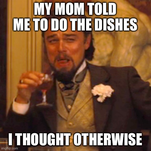 Laughing Leo | MY MOM TOLD ME TO DO THE DISHES; I THOUGHT OTHERWISE | image tagged in memes,laughing leo | made w/ Imgflip meme maker