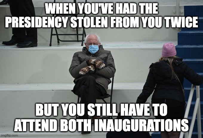 Bernie Mittens | WHEN YOU'VE HAD THE PRESIDENCY STOLEN FROM YOU TWICE; BUT YOU STILL HAVE TO ATTEND BOTH INAUGURATIONS | image tagged in bernie sitting | made w/ Imgflip meme maker