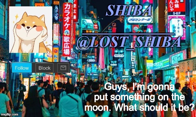 What should it be? | Guys, I'm gonna put something on the moon. What should it be? | image tagged in lost_shiba announcement template | made w/ Imgflip meme maker