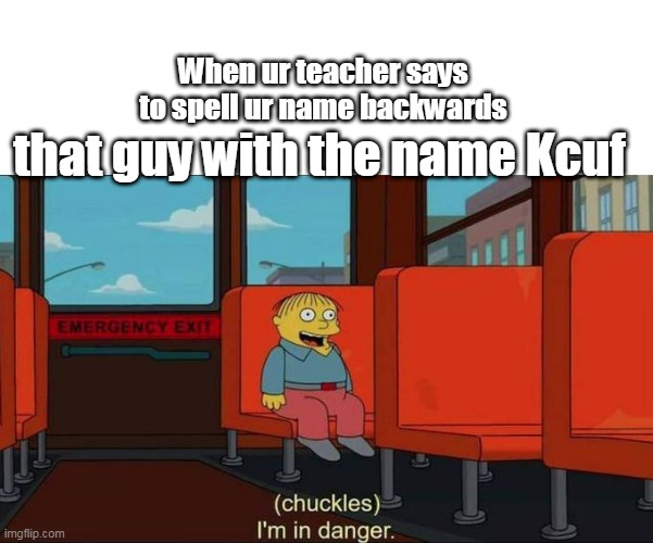 im in danger | When ur teacher says to spell ur name backwards; that guy with the name Kcuf | image tagged in oof size large | made w/ Imgflip meme maker