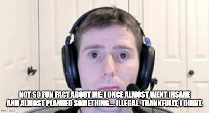 dead inside youtuber | NOT SO FUN FACT ABOUT ME: I ONCE ALMOST WENT INSANE AND ALMOST PLANNED SOMETHING.... ILLEGAL. THANKFULLY, I DIDNT. | image tagged in dead inside youtuber | made w/ Imgflip meme maker