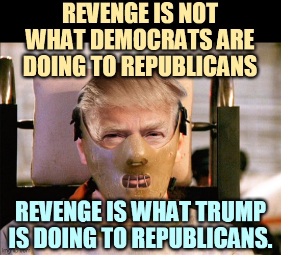 "A Republican congressman once tried to test me. I ate his liver with some fava beans and a nice chianti." | REVENGE IS NOT WHAT DEMOCRATS ARE DOING TO REPUBLICANS; REVENGE IS WHAT TRUMP IS DOING TO REPUBLICANS. | image tagged in hannibal lecter trump ready to feed on gop meat,trump,revenge,cannibal,hannibal lecter | made w/ Imgflip meme maker