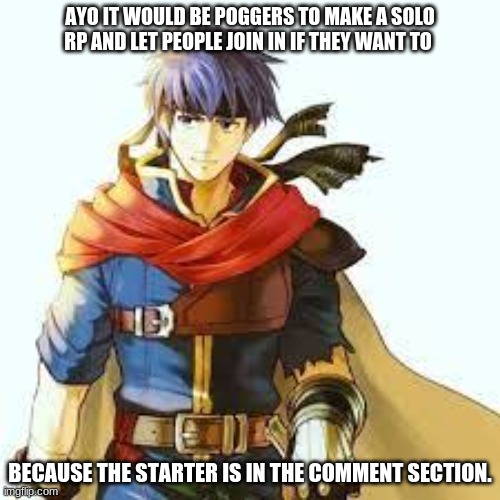Solo RPs weren't made yet? | AYO IT WOULD BE POGGERS TO MAKE A SOLO RP AND LET PEOPLE JOIN IN IF THEY WANT TO; BECAUSE THE STARTER IS IN THE COMMENT SECTION. | image tagged in roleplaying,fire emblem path of radiance,fire emblem radiant dawn,yoo this is poggers,solo rp,ike is in pain | made w/ Imgflip meme maker