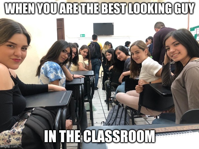 Girls in class looking back | WHEN YOU ARE THE BEST LOOKING GUY; IN THE CLASSROOM | image tagged in girls in class looking back | made w/ Imgflip meme maker