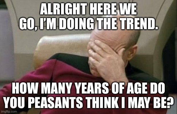Captain Picard Facepalm | ALRIGHT HERE WE GO, I’M DOING THE TREND. HOW MANY YEARS OF AGE DO YOU PEASANTS THINK I MAY BE? | image tagged in memes,captain picard facepalm | made w/ Imgflip meme maker