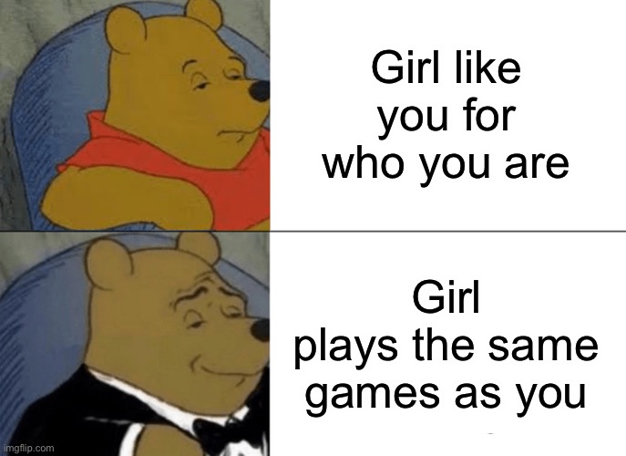 Tuxedo Winnie The Pooh Meme | Girl like you for who you are; Girl plays the same games as you | image tagged in memes,tuxedo winnie the pooh | made w/ Imgflip meme maker