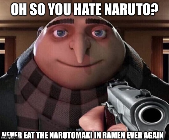 To all the people that hated Naruto and said he was the 9 tailed fox | OH SO YOU HATE NARUTO? NEVER EAT THE NARUTOMAKI IN RAMEN EVER AGAIN | image tagged in gru gun | made w/ Imgflip meme maker