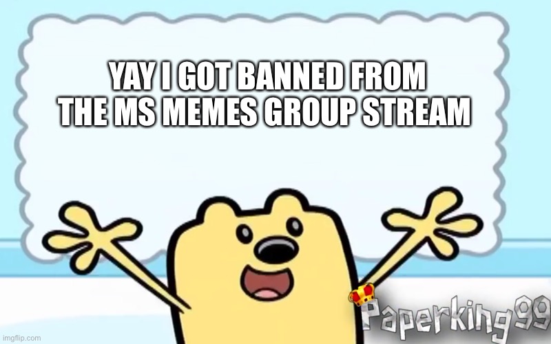 Wubbzy | YAY I GOT BANNED FROM THE MS MEMES GROUP STREAM | image tagged in wubbzy | made w/ Imgflip meme maker