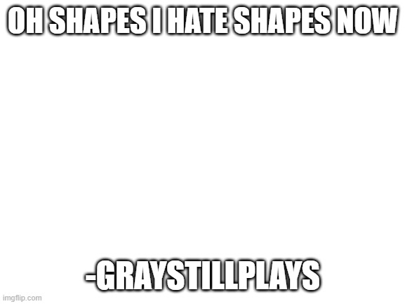Blank White Template | OH SHAPES I HATE SHAPES NOW; -GRAYSTILLPLAYS | image tagged in blank white template | made w/ Imgflip meme maker