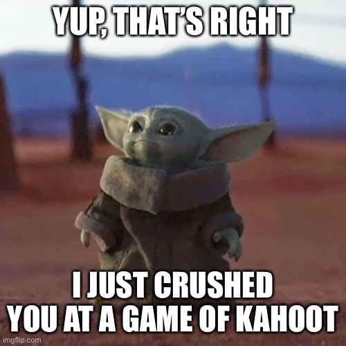 Baby Yoda | YUP, THAT’S RIGHT; I JUST CRUSHED YOU AT A GAME OF KAHOOT | image tagged in baby yoda | made w/ Imgflip meme maker