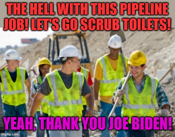 Construction worker | THE HELL WITH THIS PIPELINE JOB! LET'S GO SCRUB TOILETS! YEAH, THANK YOU JOE BIDEN! | image tagged in construction worker | made w/ Imgflip meme maker