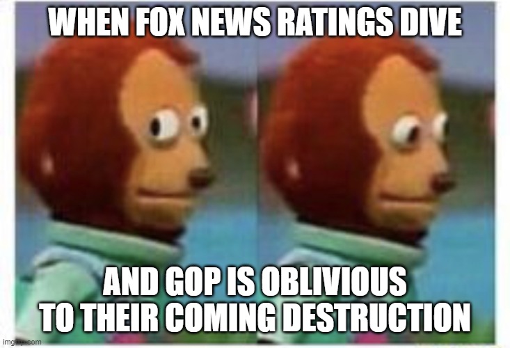 GOP clueless | WHEN FOX NEWS RATINGS DIVE; AND GOP IS OBLIVIOUS TO THEIR COMING DESTRUCTION | image tagged in side eye teddy | made w/ Imgflip meme maker