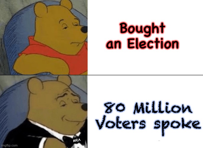 Ya stickin’ with that story, Tuxo? | Bought an Election; 80 Million Voters spoke; MRA | image tagged in memes,tuxedo winnie the pooh,biden hates america,dems are marxists,america last,election | made w/ Imgflip meme maker