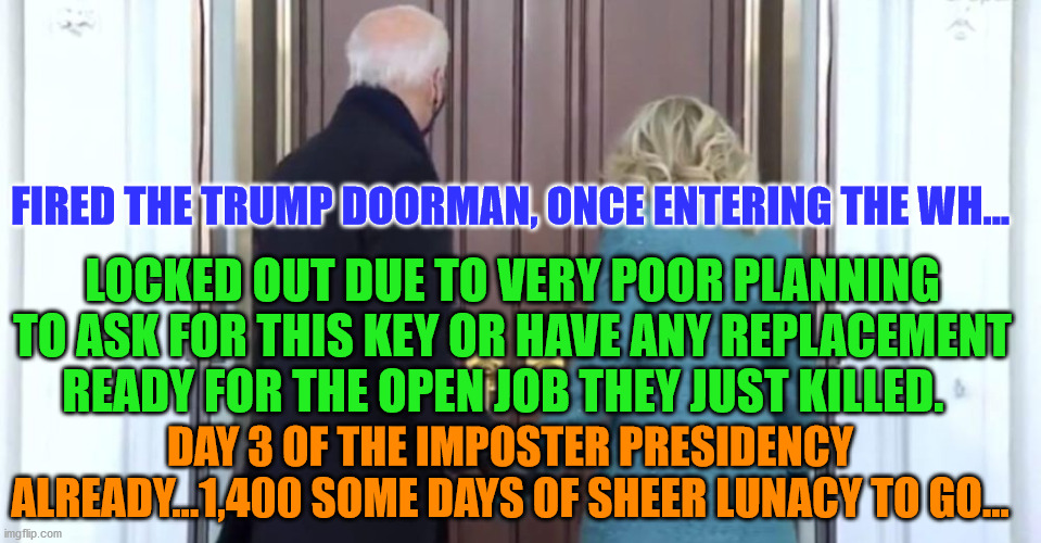 Dumb Lockout | FIRED THE TRUMP DOORMAN, ONCE ENTERING THE WH... LOCKED OUT DUE TO VERY POOR PLANNING TO ASK FOR THIS KEY OR HAVE ANY REPLACEMENT READY FOR THE OPEN JOB THEY JUST KILLED. DAY 3 OF THE IMPOSTER PRESIDENCY ALREADY...1,400 SOME DAYS OF SHEER LUNACY TO GO... | image tagged in duh,biden stupid,help | made w/ Imgflip meme maker