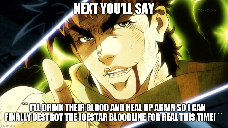Jojo Meme | NEXT YOU'LL SAY `` I'LL DRINK THEIR BLOOD AND HEAL UP AGAIN SO I CAN FINALLY DESTROY THE JOESTAR BLOODLINE FOR REAL THIS TIME! `` | image tagged in jojo meme | made w/ Imgflip meme maker