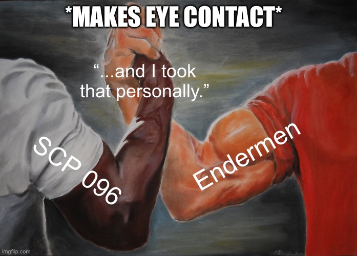 Only the cultured will understand... | *MAKES EYE CONTACT*; “...and I took that personally.”; Endermen; SCP 096 | image tagged in memes,epic handshake | made w/ Imgflip meme maker