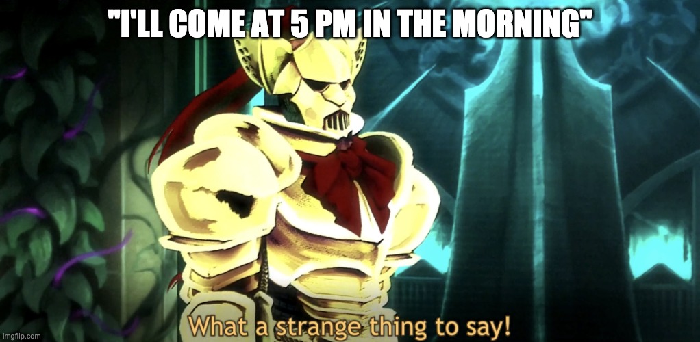 What a strange thing to say! | "I'LL COME AT 5 PM IN THE MORNING" | image tagged in what a strange thing to say | made w/ Imgflip meme maker