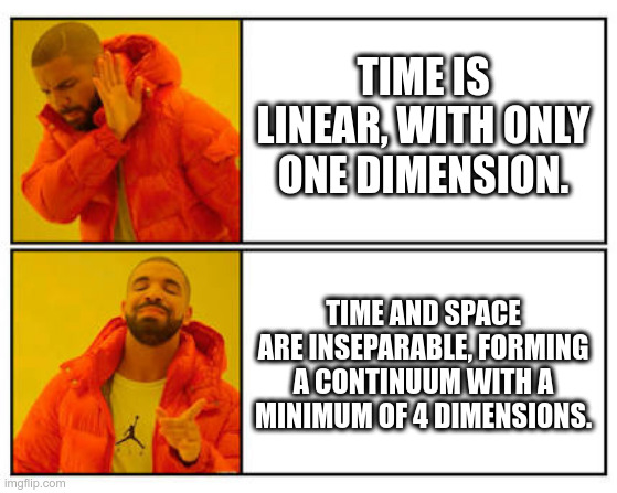 Time Ain't Linear | TIME IS LINEAR, WITH ONLY ONE DIMENSION. TIME AND SPACE ARE INSEPARABLE, FORMING A CONTINUUM WITH A MINIMUM OF 4 DIMENSIONS. | image tagged in no - yes,time,relativity,funny | made w/ Imgflip meme maker