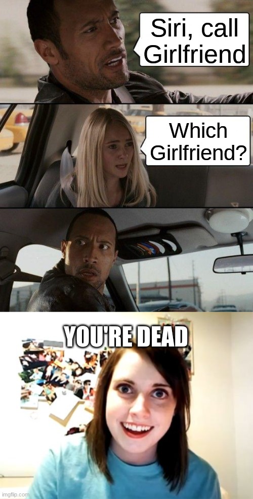 Thanks @zebrasrule for the Original Idea!!! | Siri, call Girlfriend; Which Girlfriend? YOU'RE DEAD | image tagged in memes,the rock driving,overly attached girlfriend | made w/ Imgflip meme maker