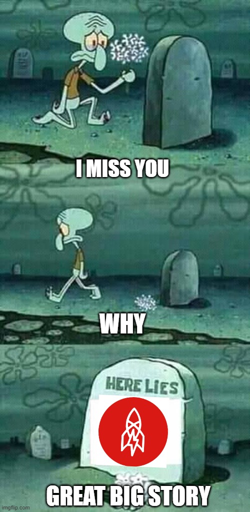 here lies squidward meme | I MISS YOU; WHY; GREAT BIG STORY | image tagged in here lies squidward meme | made w/ Imgflip meme maker