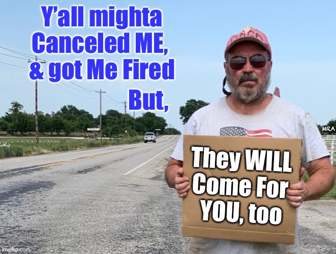MAGA Homeless | Y’all mighta Canceled ME, 
& got Me Fired; But, They WILL 
Come For 
YOU, too; MRA | image tagged in maga homeless | made w/ Imgflip meme maker