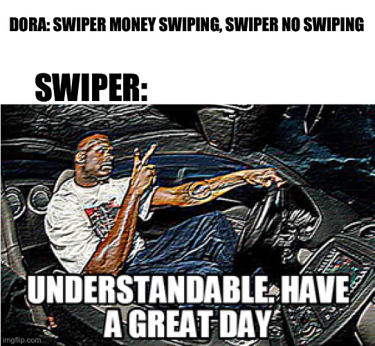 UNDERSTANDABLE, HAVE A GREAT DAY | DORA: SWIPER MONEY SWIPING, SWIPER NO SWIPING; SWIPER: | image tagged in understandable have a great day | made w/ Imgflip meme maker