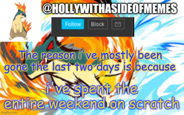 quilava template | The reason i've mostly been gone the last two days is because; i've spent the entire weekend on scratch | image tagged in quilava template | made w/ Imgflip meme maker