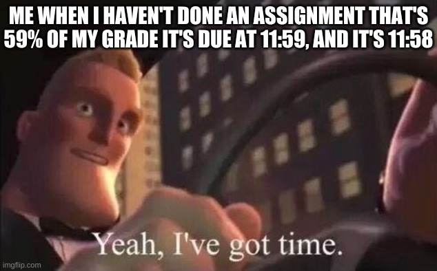 yeah, i've got time | ME WHEN I HAVEN'T DONE AN ASSIGNMENT THAT'S 59% OF MY GRADE IT'S DUE AT 11:59, AND IT'S 11:58 | image tagged in yeah i've got time | made w/ Imgflip meme maker
