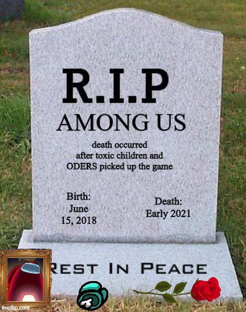 Big F's for a great game that had a unique way to play. It was fun while it lasted. | death occurred after toxic children and ODERS picked up the game; AMONG US; Birth: June 15, 2018; Death: Early 2021 | image tagged in rip headstone,among us | made w/ Imgflip meme maker