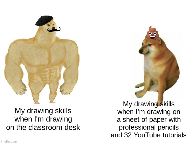 Drawing skills | My drawing skills when I'm drawing on a sheet of paper with professional pencils and 32 YouTube tutorials; My drawing skills when I'm drawing on the classroom desk | image tagged in memes,buff doge vs cheems | made w/ Imgflip meme maker