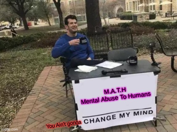 The Story of True Life | M.A.T.H
Mental Abuse To Humans; You Ain't gonna | image tagged in memes,change my mind | made w/ Imgflip meme maker