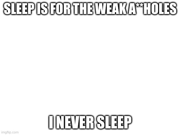 made at 12:18 in the morning | SLEEP IS FOR THE WEAK A**HOLES; I NEVER SLEEP | image tagged in blank white template | made w/ Imgflip meme maker