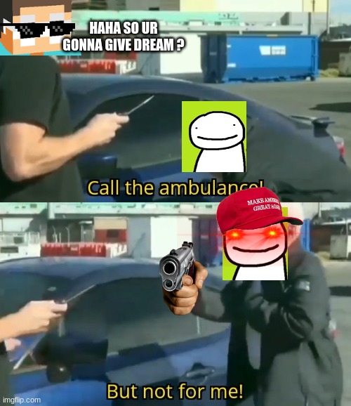 dreams manhunt goes to plan as he wanted but not entirely | HAHA SO UR GONNA GIVE DREAM ? | image tagged in call an ambulance but not for me | made w/ Imgflip meme maker