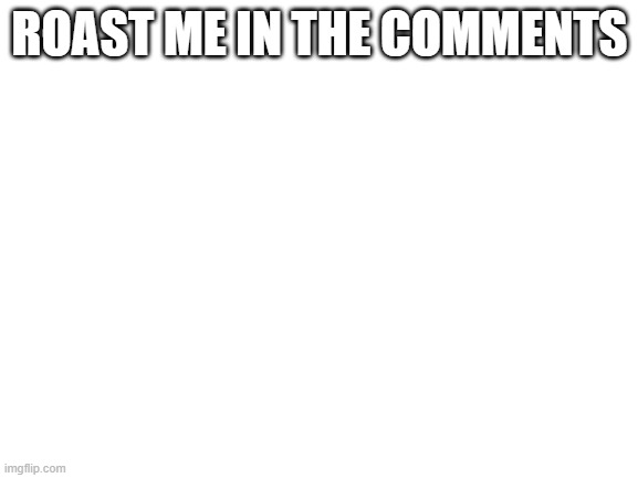 Blank White Template | ROAST ME IN THE COMMENTS | image tagged in blank white template | made w/ Imgflip meme maker