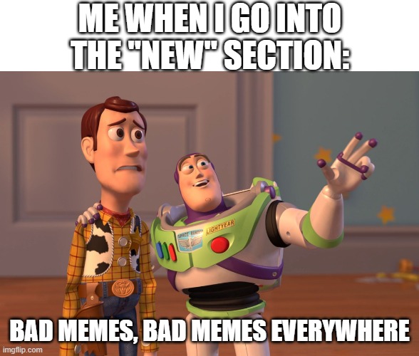 X, X Everywhere | ME WHEN I GO INTO THE "NEW" SECTION:; BAD MEMES, BAD MEMES EVERYWHERE | image tagged in memes,x x everywhere | made w/ Imgflip meme maker