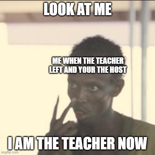 Look At Me | LOOK AT ME; ME WHEN THE TEACHER LEFT AND YOUR THE HOST; I AM THE TEACHER NOW | image tagged in memes,look at me | made w/ Imgflip meme maker