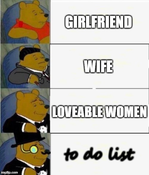 Tuxedo Winnie the Pooh 4 panel | GIRLFRIEND; WIFE; LOVEABLE WOMEN; to do list | image tagged in tuxedo winnie the pooh 4 panel | made w/ Imgflip meme maker