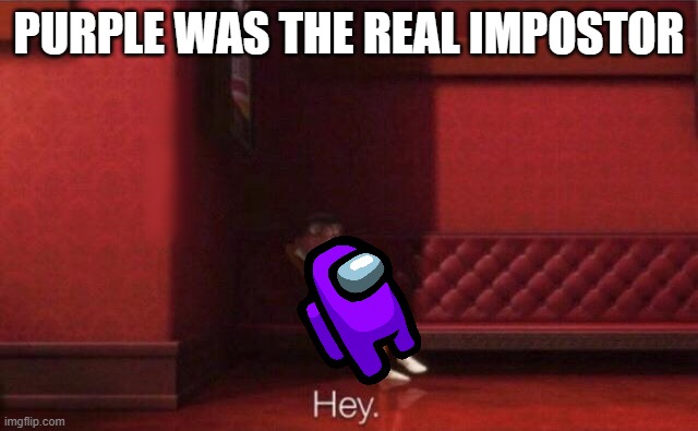 Hey. | PURPLE WAS THE REAL IMPOSTOR | image tagged in hey | made w/ Imgflip meme maker