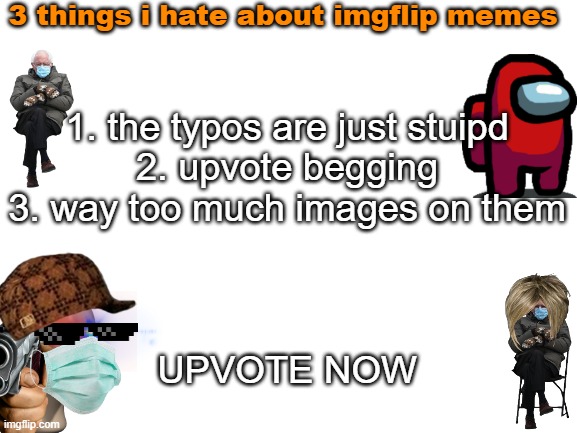 (this is a meme and a joke plz dont report me for 3 of those things this is basically a joke except if you want to get /m/wooshe | 3 things i hate about imgflip memes; 1. the typos are just stuipd
2. upvote begging
3. way too much images on them
 
 
 
UPVOTE NOW | image tagged in blank white template | made w/ Imgflip meme maker