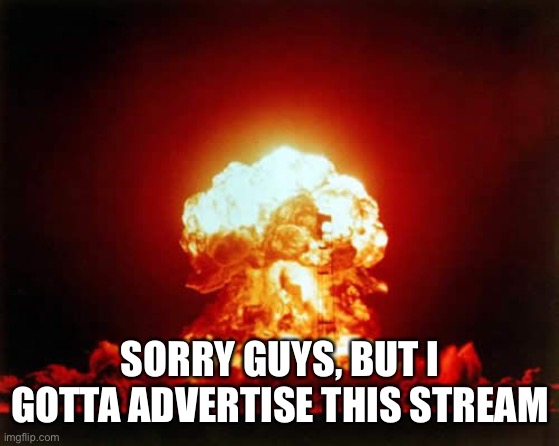 Nuclear Explosion Meme | SORRY GUYS, BUT I GOTTA ADVERTISE THIS STREAM | image tagged in memes,nuclear explosion | made w/ Imgflip meme maker