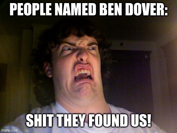 No context lmao | PEOPLE NAMED BEN DOVER: SHIT THEY FOUND US! | image tagged in memes,oh no | made w/ Imgflip meme maker
