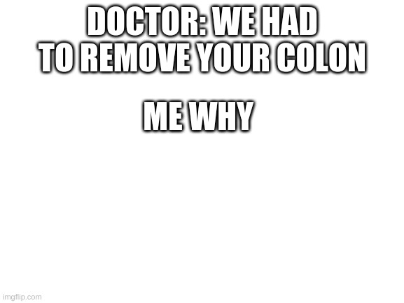 Blank White Template | DOCTOR: WE HAD TO REMOVE YOUR COLON; ME WHY | image tagged in blank white template | made w/ Imgflip meme maker