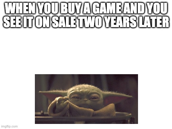 Blank White Template | WHEN YOU BUY A GAME AND YOU SEE IT ON SALE TWO YEARS LATER | image tagged in blank white template | made w/ Imgflip meme maker