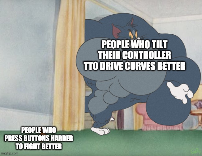 Buff Tom and Jerry Meme Template | PEOPLE WHO TILT THEIR CONTROLLER TTO DRIVE CURVES BETTER; PEOPLE WHO PRESS BUTTONS HARDER TO FIGHT BETTER | image tagged in buff tom and jerry meme template | made w/ Imgflip meme maker