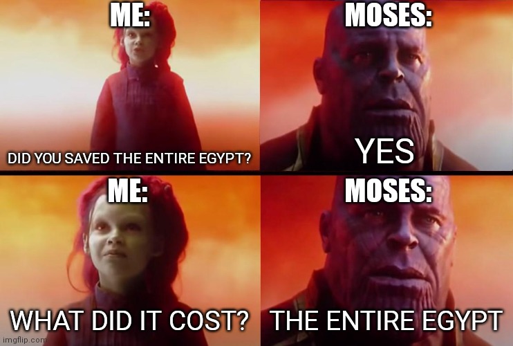 thanos what did it cost | MOSES:; ME:; DID YOU SAVED THE ENTIRE EGYPT? YES; MOSES:; ME:; WHAT DID IT COST? THE ENTIRE EGYPT | image tagged in thanos what did it cost | made w/ Imgflip meme maker