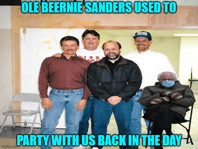 Us and Bernie | OLE BEERNIE SANDERS USED TO; PARTY WITH US BACK IN THE DAY | image tagged in funny meme | made w/ Imgflip meme maker