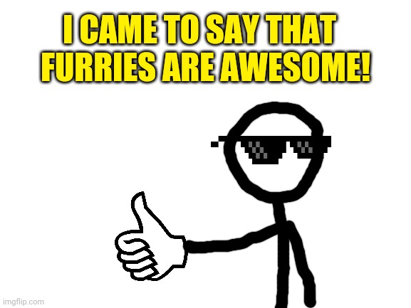 Stay awesome my furry dudes, girls, and non binary pals! | FURRIES ARE AWESOME! I CAME TO SAY THAT | image tagged in blank white template,furries,stay awesome | made w/ Imgflip meme maker