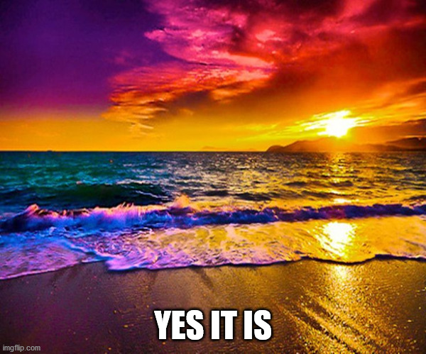 Beautiful Sunset | YES IT IS | image tagged in beautiful sunset | made w/ Imgflip meme maker