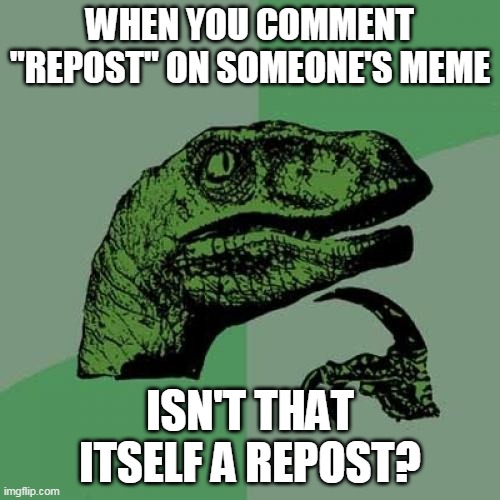 memememe | WHEN YOU COMMENT "REPOST" ON SOMEONE'S MEME; ISN'T THAT ITSELF A REPOST? | image tagged in memes,philosoraptor | made w/ Imgflip meme maker